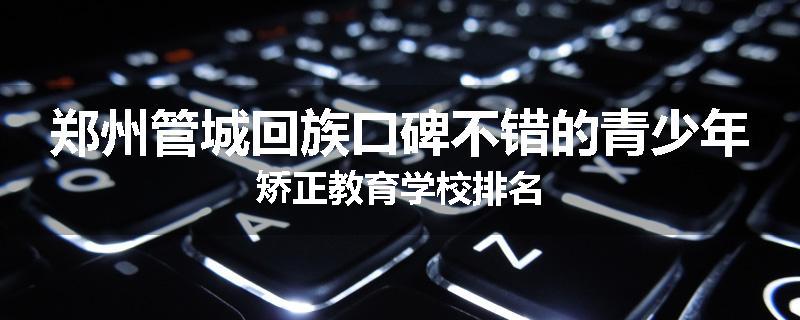 郑州管城回族口碑不错的青少年矫正教育学校排名