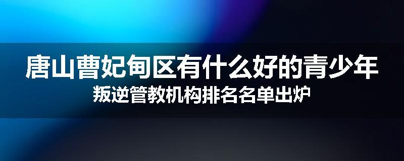 唐山曹妃甸区有什么好的青少年叛逆管教机构排名名单出炉