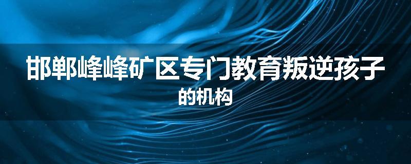 邯郸峰峰矿区专门教育叛逆孩子的机构