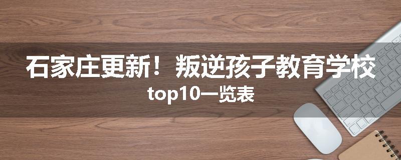 石家庄更新！叛逆孩子教育学校top10一览表