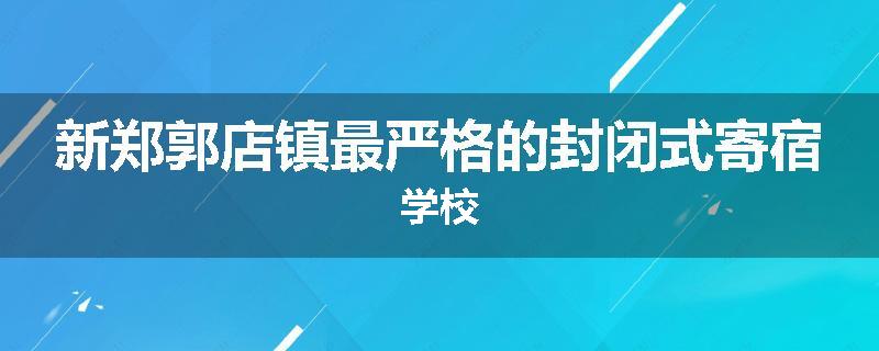 新郑郭店镇最严格的封闭式寄宿学校