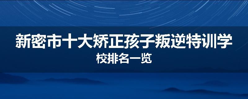 新密市十大矫正孩子叛逆特训学校排名一览