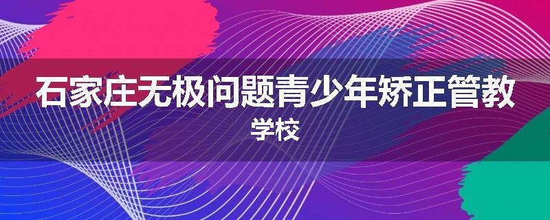 石家庄无极问题青少年矫正管教学校