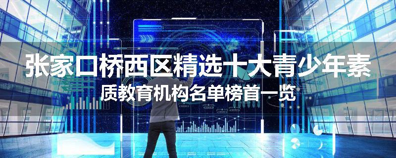 张家口桥西区精选十大青少年素质教育机构名单榜首一览