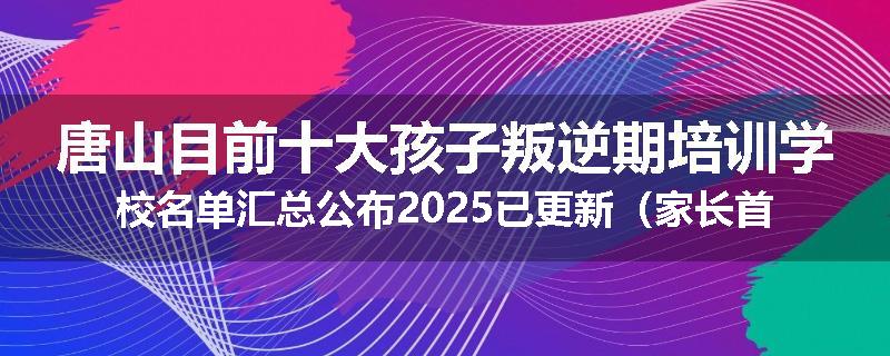 唐山目前十大孩子叛逆期培训学校名单汇总公布2025已更新（家长首选）