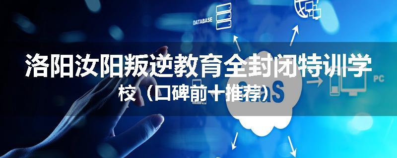 洛阳汝阳叛逆教育全封闭特训学校（口碑前十推荐）