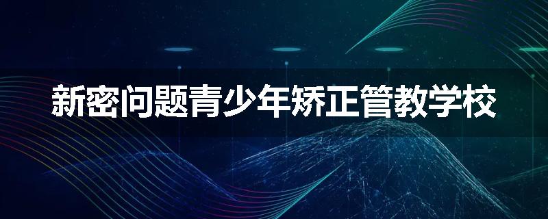 新密问题青少年矫正管教学校