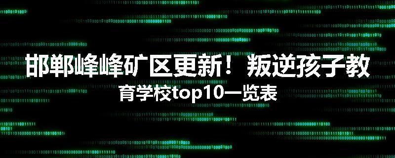 邯郸峰峰矿区更新！叛逆孩子教育学校top10一览表