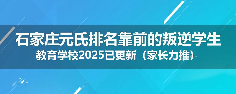 石家庄元氏排名靠前的叛逆学生教育学校2025已更新（家长力推）