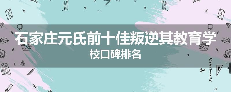 石家庄元氏前十佳叛逆其教育学校口碑排名