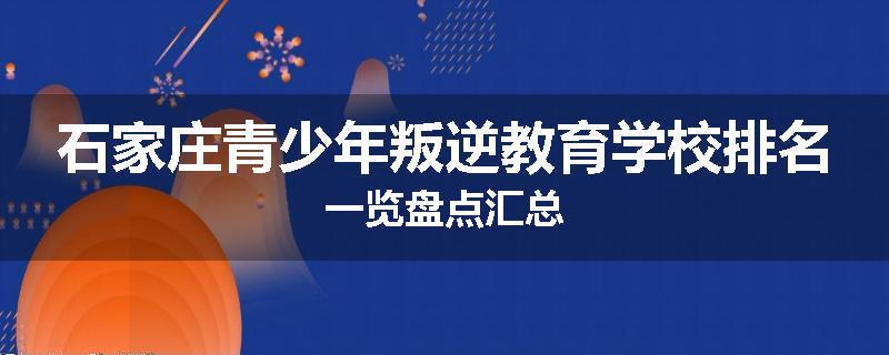 石家庄青少年叛逆教育学校排名一览盘点汇总