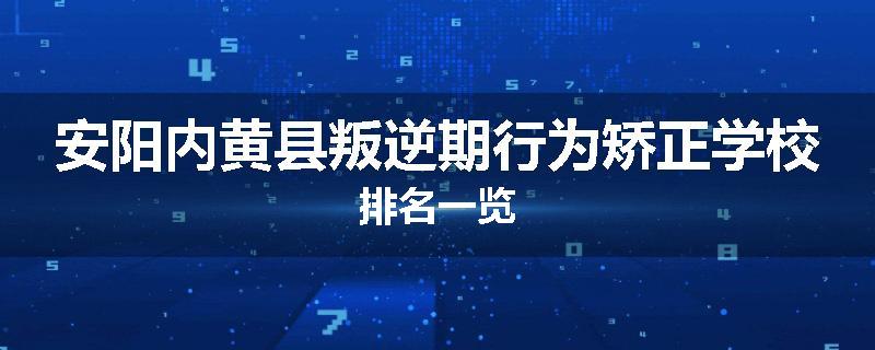 安阳内黄县叛逆期行为矫正学校排名一览