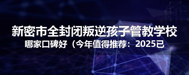 新密市全封闭叛逆孩子管教学校哪家口碑好（今年值得推荐：2025已更新）