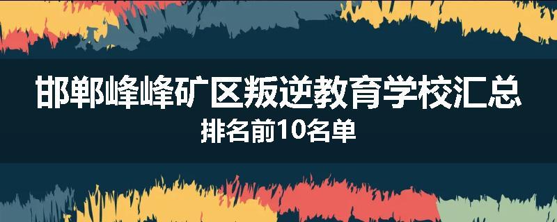 邯郸峰峰矿区叛逆教育学校汇总排名前10名单