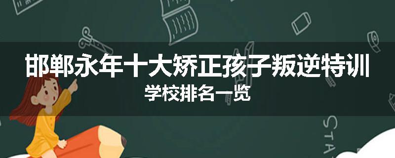 邯郸永年十大矫正孩子叛逆特训学校排名一览