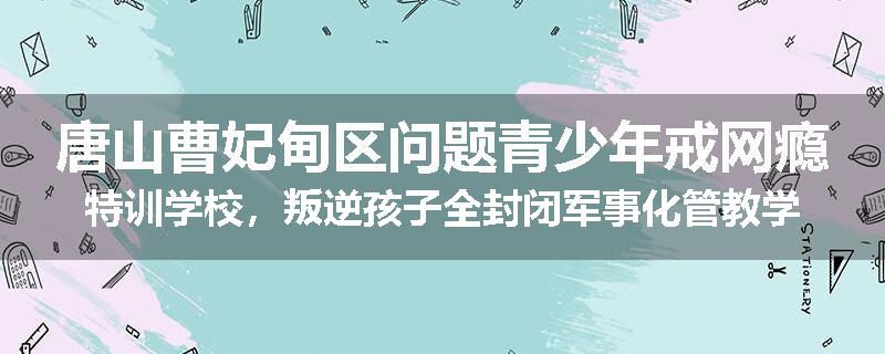 唐山曹妃甸区问题青少年戒网瘾特训学校，叛逆孩子全封闭军事化管教学校