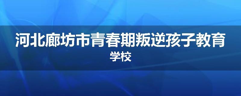 河北廊坊市青春期叛逆孩子教育学校