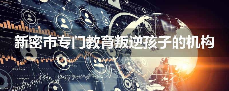 新密市专门教育叛逆孩子的机构