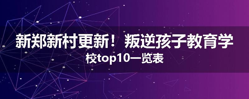 新郑新村更新！叛逆孩子教育学校top10一览表