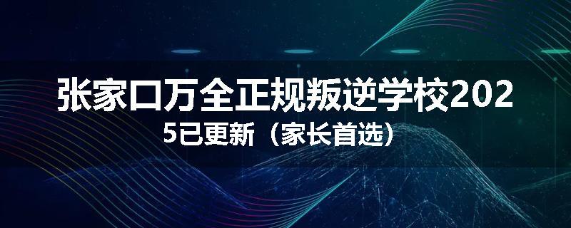 张家口万全正规叛逆学校2025已更新（家长首选）