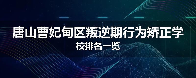 唐山曹妃甸区叛逆期行为矫正学校排名一览