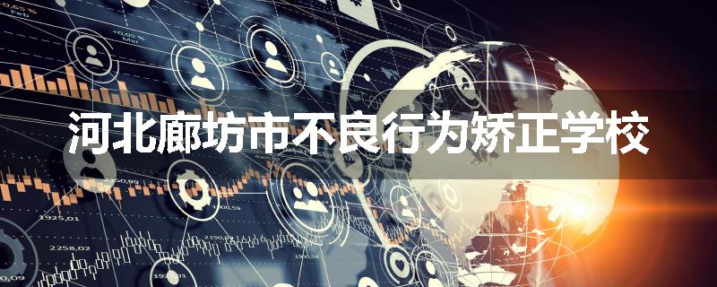 河北廊坊市不良行为矫正学校
