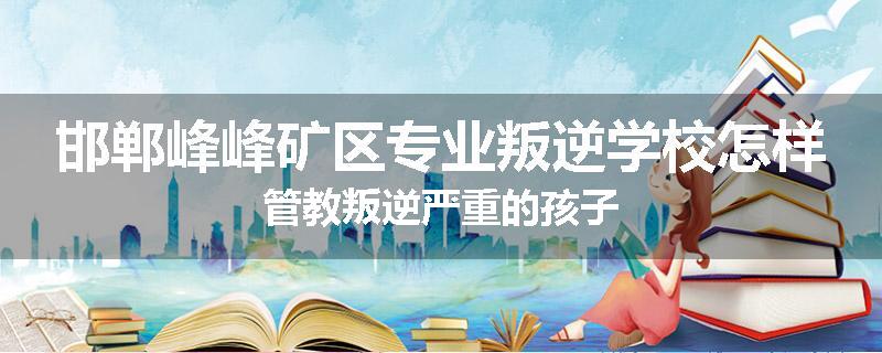 邯郸峰峰矿区专业叛逆学校怎样管教叛逆严重的孩子
