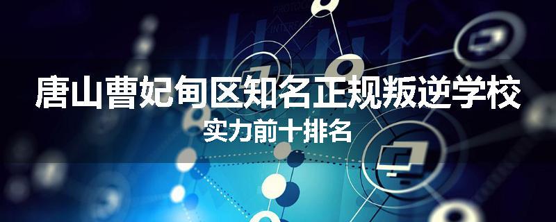 唐山曹妃甸区知名正规叛逆学校实力前十排名