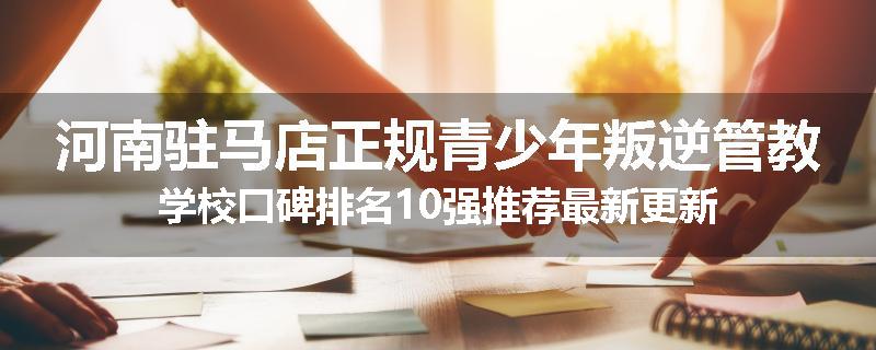 河南驻马店正规青少年叛逆管教学校口碑排名10强推荐最新更新
