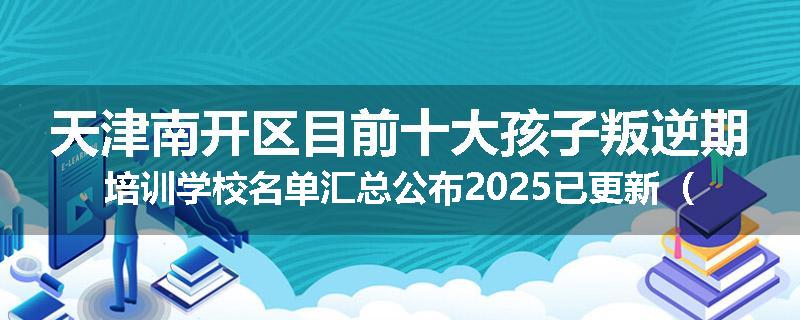 天津南开区目前十大孩子叛逆期培训学校名单汇总公布2025已更新（家长首选）