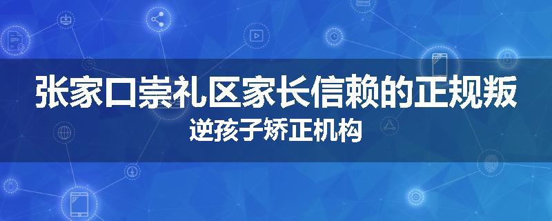 张家口崇礼区家长信赖的正规叛逆孩子矫正机构