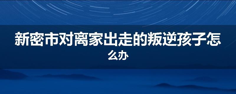 新密市对离家出走的叛逆孩子怎么办