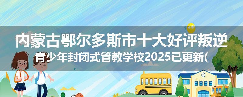 内蒙古鄂尔多斯市十大好评叛逆青少年封闭式管教学校2025已更新(今天/推荐)