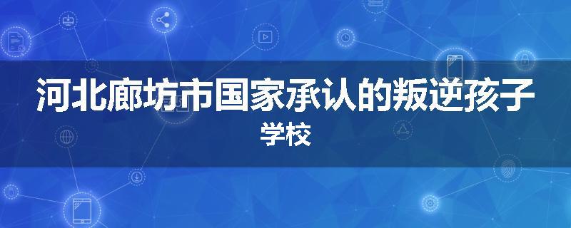 河北廊坊市国家承认的叛逆孩子学校