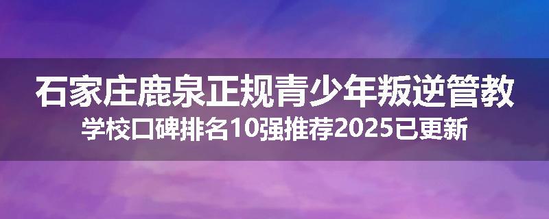 石家庄鹿泉正规青少年叛逆管教学校口碑排名10强推荐2025已更新(现在/介绍)