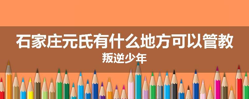 石家庄元氏有什么地方可以管教叛逆少年