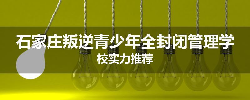 石家庄叛逆青少年全封闭管理学校实力推荐