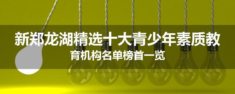 新郑龙湖精选十大青少年素质教育机构名单榜首一览