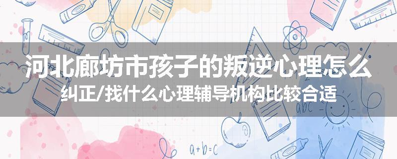 河北廊坊市孩子的叛逆心理怎么纠正/找什么心理辅导机构比较合适