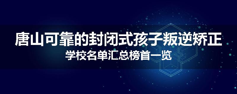 唐山可靠的封闭式孩子叛逆矫正学校名单汇总榜首一览