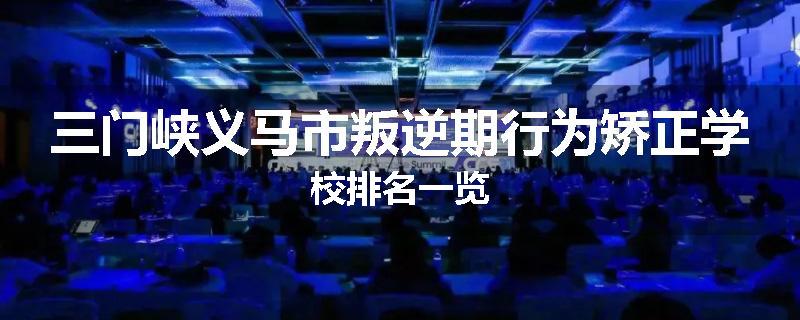 三门峡义马市叛逆期行为矫正学校排名一览