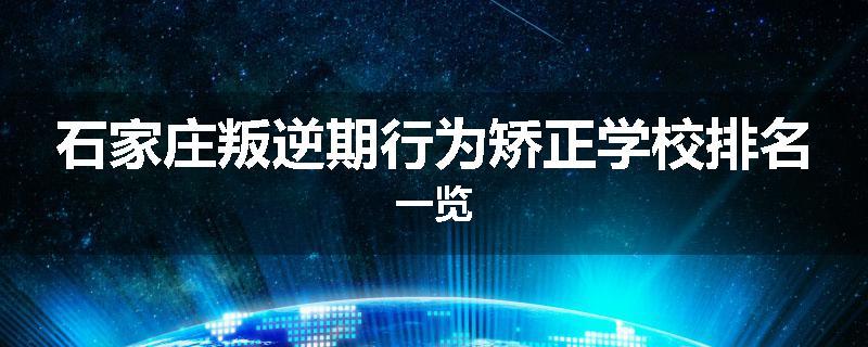 石家庄叛逆期行为矫正学校排名一览