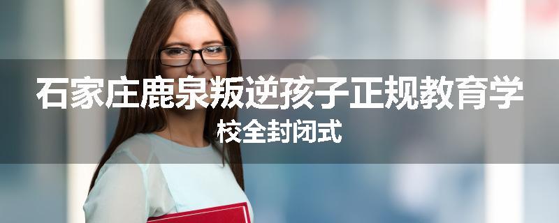 石家庄鹿泉叛逆孩子正规教育学校全封闭式