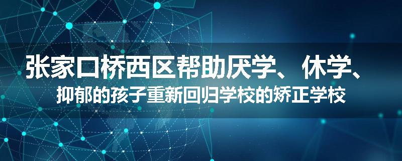 张家口桥西区帮助厌学、休学、抑郁的孩子重新回归学校的矫正学校