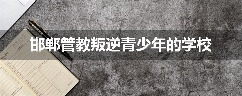 邯郸管教叛逆青少年的学校