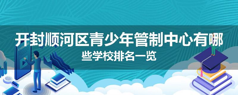 开封顺河区青少年管制中心有哪些学校排名一览