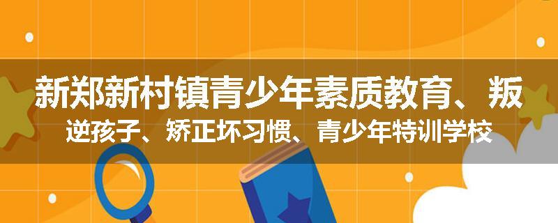 新郑新村镇青少年素质教育、叛逆孩子、矫正坏习惯、青少年特训学校