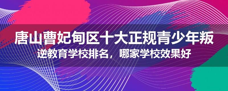 唐山曹妃甸区十大正规青少年叛逆教育学校排名，哪家学校效果好