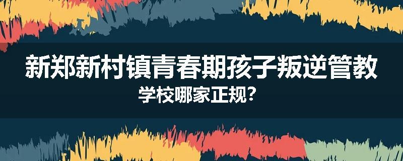 新郑新村镇青春期孩子叛逆管教学校哪家正规？