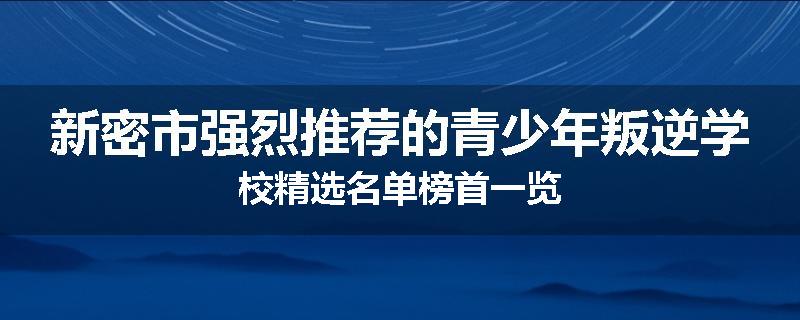 新密市强烈推荐的青少年叛逆学校精选名单榜首一览